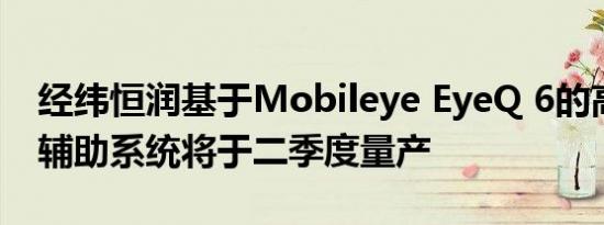 经纬恒润基于Mobileye EyeQ 6的高级驾驶辅助系统将于二季度量产