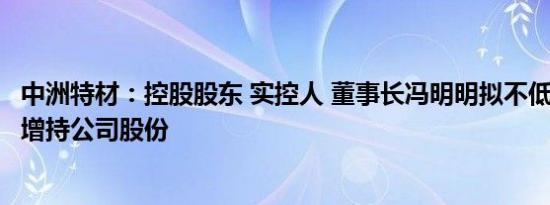 中洲特材：控股股东 实控人 董事长冯明明拟不低于200万元增持公司股份