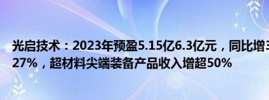 光启技术：2023年预盈5.15亿6.3亿元，同比增36.74%67.27%，超材料尖端装备产品收入增超50%