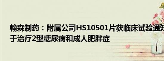 翰森制药：附属公司HS10501片获临床试验通知书，拟用于治疗2型糖尿病和成人肥胖症