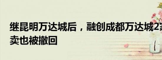 继昆明万达城后，融创成都万达城2家酒店拍卖也被撤回