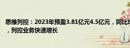 思维列控：2023年预盈3.81亿元4.5亿元，同比增10%30%，列控业务快速增长