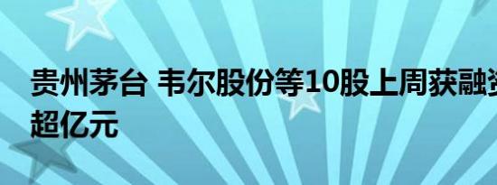 贵州茅台 韦尔股份等10股上周获融资净买入超亿元