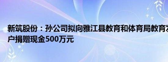 新筑股份：孙公司拟向雅江县教育和体育局教育发展基金账户捐赠现金500万元