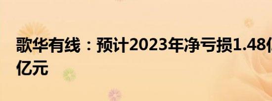 歌华有线：预计2023年净亏损1.48亿元2.09亿元