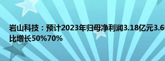 岩山科技：预计2023年归母净利润3.18亿元3.60亿元，同比增长50%70%