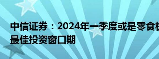 中信证券：2024年一季度或是零食板块全年最佳投资窗口期