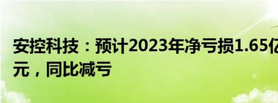 安控科技：预计2023年净亏损1.65亿元2.1亿元，同比减亏