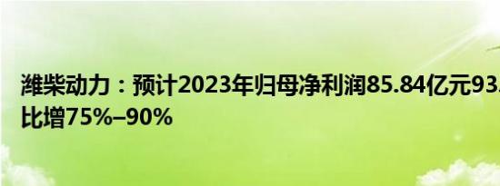 潍柴动力：预计2023年归母净利润85.84亿元93.2亿元，同比增75%–90%