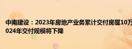 中南建设：2023年房地产业务累计交付房屋10万套，预计2024年交付规模将下降