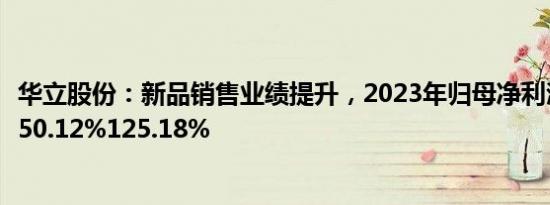 华立股份：新品销售业绩提升，2023年归母净利润同比预增50.12%125.18%