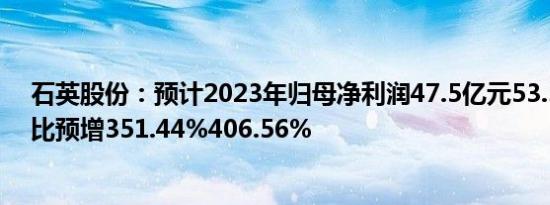 石英股份：预计2023年归母净利润47.5亿元53.3亿元，同比预增351.44%406.56%