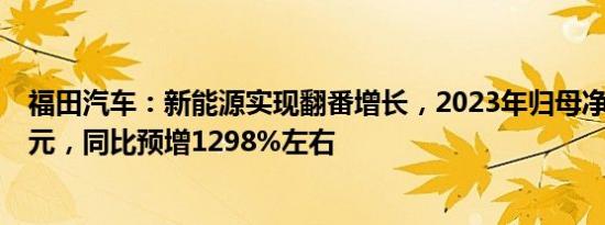 福田汽车：新能源实现翻番增长，2023年归母净利润9.1亿元，同比预增1298%左右