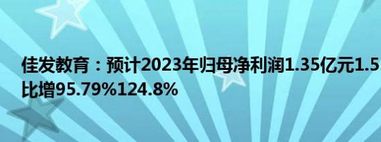 佳发教育：预计2023年归母净利润1.35亿元1.55亿元，同比增95.79%124.8%