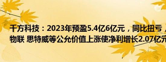 千方科技：2023年预盈5.4亿6亿元，同比扭亏，持有鸿泉物联 思特威等公允价值上涨使净利增长2.07亿元