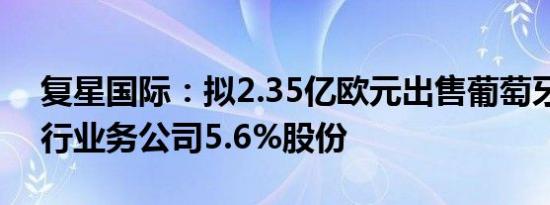 复星国际：拟2.35亿欧元出售葡萄牙私人银行业务公司5.6%股份