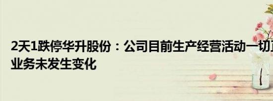 2天1跌停华升股份：公司目前生产经营活动一切正常，主营业务未发生变化