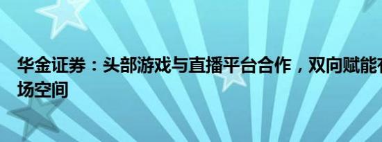 华金证券：头部游戏与直播平台合作，双向赋能有望拓展市场空间