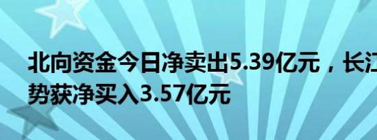 北向资金今日净卖出5.39亿元，长江电力逆势获净买入3.57亿元