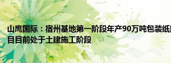 山鹰国际：宿州基地第一阶段年产90万吨包装纸热电联产项目目前处于土建施工阶段