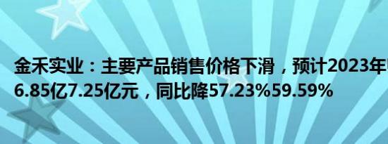 金禾实业：主要产品销售价格下滑，预计2023年归母净利润6.85亿7.25亿元，同比降57.23%59.59%