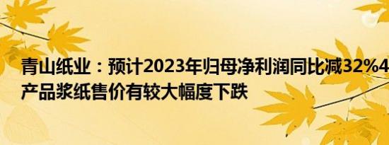 青山纸业：预计2023年归母净利润同比减32%45%，主导产品浆纸售价有较大幅度下跌