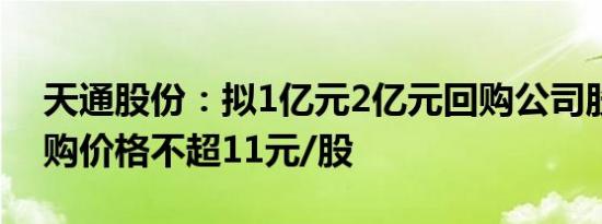 天通股份：拟1亿元2亿元回购公司股份，回购价格不超11元/股