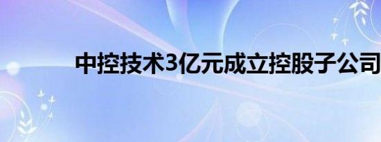 中控技术3亿元成立控股子公司