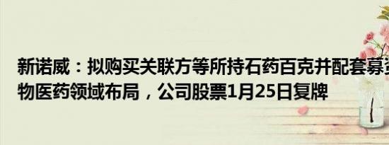 新诺威：拟购买关联方等所持石药百克并配套募资，深化生物医药领域布局，公司股票1月25日复牌