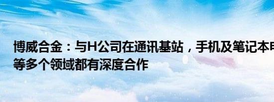 博威合金：与H公司在通讯基站，手机及笔记本电脑散热器等多个领域都有深度合作