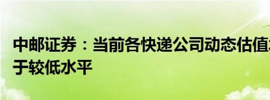 中邮证券：当前各快递公司动态估值水平已处于较低水平