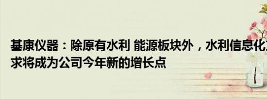 基康仪器：除原有水利 能源板块外，水利信息化方面市场需求将成为公司今年新的增长点