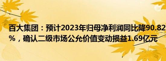 百大集团：预计2023年归母净利润同比降90.82%到93.88%，确认二级市场公允价值变动损益1.69亿元