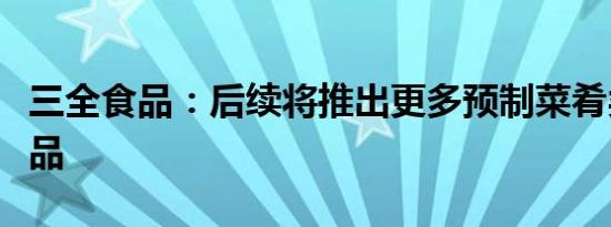 三全食品：后续将推出更多预制菜肴类别的产品