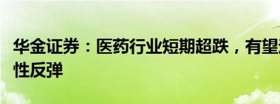 华金证券：医药行业短期超跌，有望迎来阶段性反弹