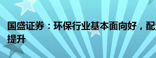 国盛证券：环保行业基本面向好，配置性价比提升