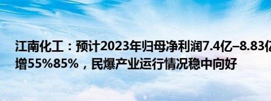 江南化工：预计2023年归母净利润7.4亿–8.83亿元，同比增55%85%，民爆产业运行情况稳中向好