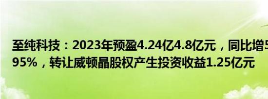 至纯科技：2023年预盈4.24亿4.8亿元，同比增50.12%69.95%，转让威顿晶股权产生投资收益1.25亿元