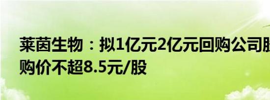 莱茵生物：拟1亿元2亿元回购公司股份，回购价不超8.5元/股