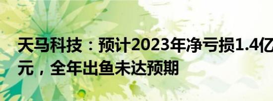 天马科技：预计2023年净亏损1.4亿元1.7亿元，全年出鱼未达预期