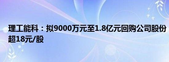 理工能科：拟9000万元至1.8亿元回购公司股份，回购价不超18元/股