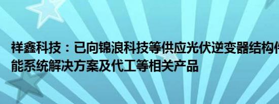 祥鑫科技：已向锦浪科技等供应光伏逆变器结构件 一体化储能系统解决方案及代工等相关产品