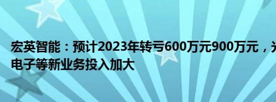 宏英智能：预计2023年转亏600万元900万元，光储充 汽车电子等新业务投入加大