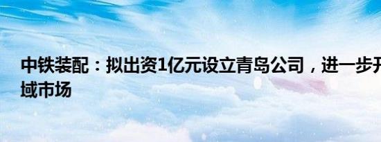 中铁装配：拟出资1亿元设立青岛公司，进一步开拓山东区域市场