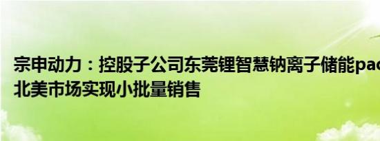 宗申动力：控股子公司东莞锂智慧钠离子储能pack近期已在北美市场实现小批量销售