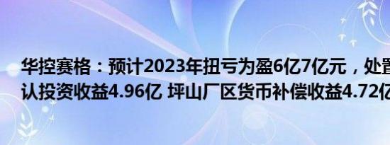 华控赛格：预计2023年扭亏为盈6亿7亿元，处置子公司确认投资收益4.96亿 坪山厂区货币补偿收益4.72亿