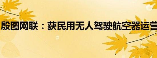 殷图网联：获民用无人驾驶航空器运营合格证