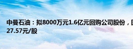 中曼石油：拟8000万元1.6亿元回购公司股份，回购价不超27.57元/股