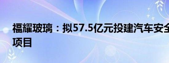 福耀玻璃：拟57.5亿元投建汽车安全玻璃等项目