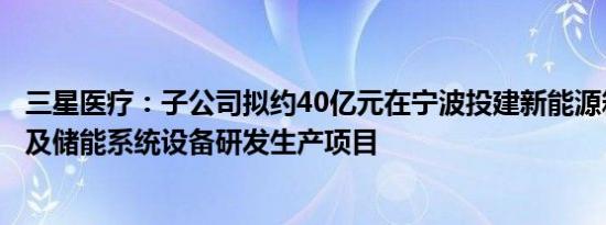 三星医疗：子公司拟约40亿元在宁波投建新能源箱式变电站及储能系统设备研发生产项目